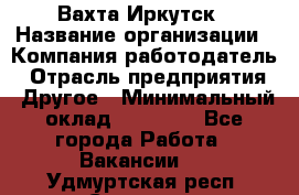 Вахта Иркутск › Название организации ­ Компания-работодатель › Отрасль предприятия ­ Другое › Минимальный оклад ­ 60 000 - Все города Работа » Вакансии   . Удмуртская респ.,Сарапул г.